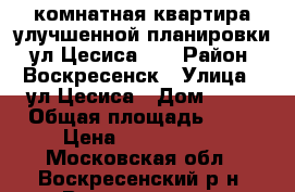 1-комнатная квартира улучшенной планировки, ул.Цесиса 17 › Район ­ Воскресенск › Улица ­ ул.Цесиса › Дом ­ 17 › Общая площадь ­ 34 › Цена ­ 1 750 000 - Московская обл., Воскресенский р-н, Воскресенск г. Недвижимость » Квартиры продажа   . Московская обл.